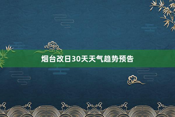 烟台改日30天天气趋势预告