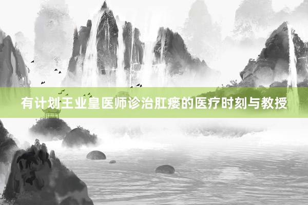 有计划王业皇医师诊治肛瘘的医疗时刻与教授