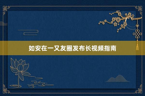 如安在一又友圈发布长视频指南