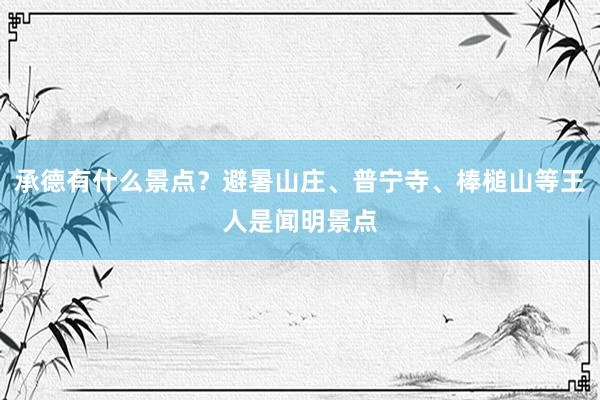 承德有什么景点？避暑山庄、普宁寺、棒槌山等王人是闻明景点