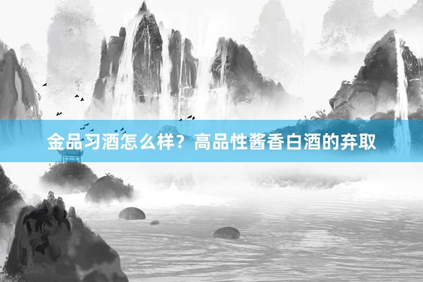 金品习酒怎么样？高品性酱香白酒的弃取