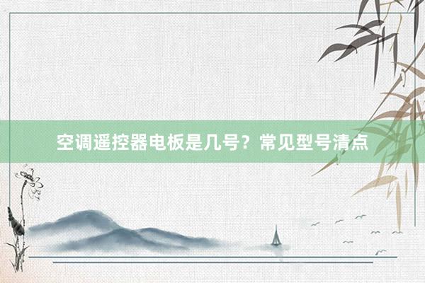 空调遥控器电板是几号？常见型号清点