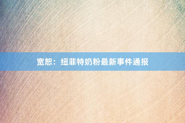 宽恕：纽菲特奶粉最新事件通报