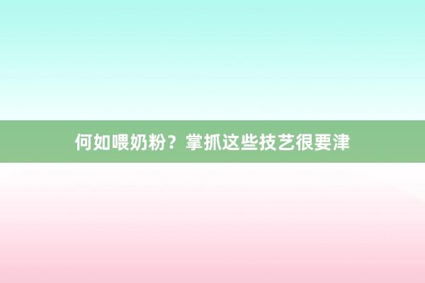 何如喂奶粉？掌抓这些技艺很要津