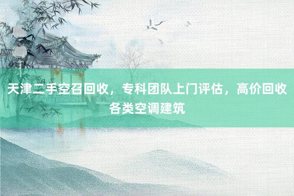 天津二手空召回收，专科团队上门评估，高价回收各类空调建筑